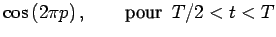 $\displaystyle \cos\left(2\pi p\right),\qquad\textrm{pour }  T/2<t<T$